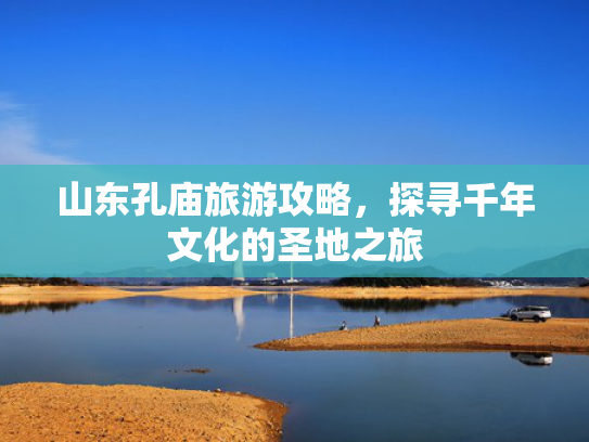 山东孔庙旅游攻略，探寻千年文化的圣地之旅
