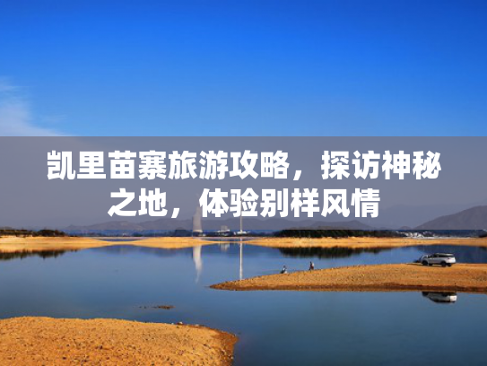 凯里苗寨旅游攻略,探访神秘之地,体验别样风情 凯里苗寨旅游攻略,探访神秘之地,体验别样风情