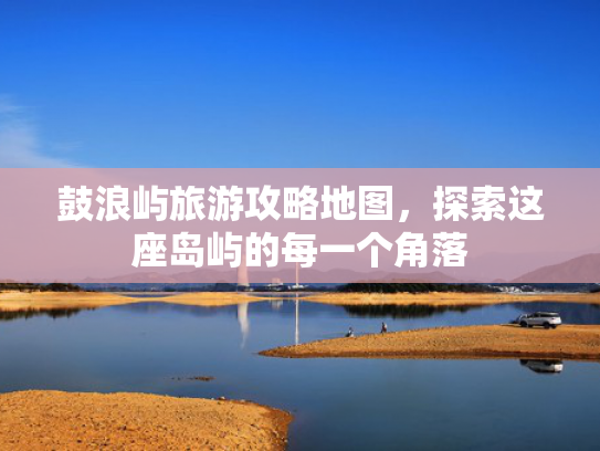 鼓浪屿旅游攻略地图，探索这座岛屿的每一个角落