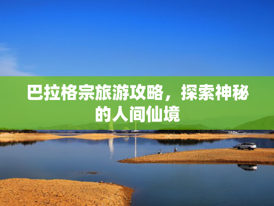 巴拉格宗旅游攻略，探索神秘的人间仙境