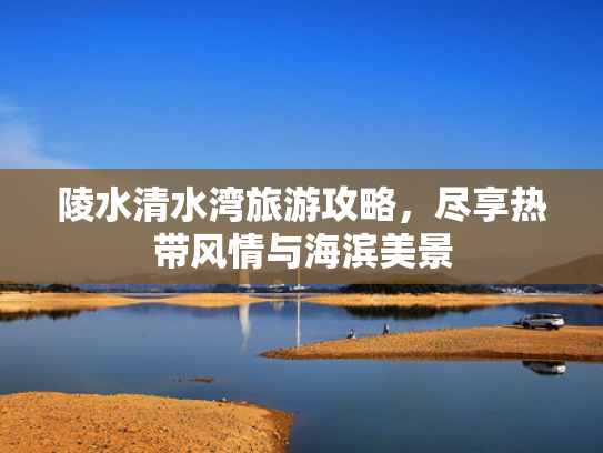 陵水清水湾旅游攻略，尽享热带风情与海滨美景