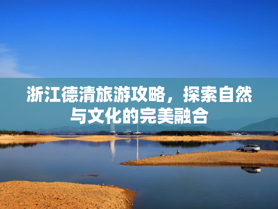 浙江德清旅游攻略，探索自然与文化的完美融合