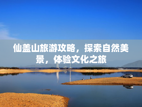仙盖山旅游攻略，探索自然美景，体验文化之旅