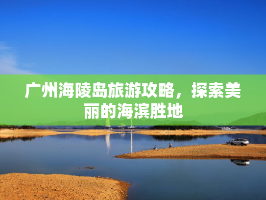 广州海陵岛旅游攻略，探索美丽的海滨胜地