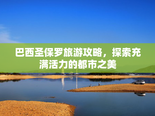 巴西圣保罗旅游攻略,探索充满活力的都市之美 巴西圣保罗旅游攻略,探索充满活力的都市之美