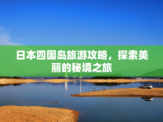 日本四国岛旅游攻略，探索美丽的秘境之旅