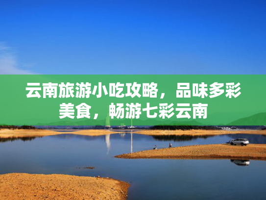 云南旅游小吃攻略，品味多彩美食，畅游七彩云南