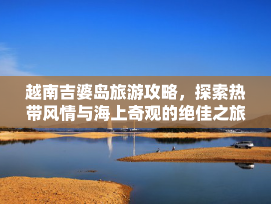越南吉婆岛旅游攻略，探索热带风情与海上奇观的绝佳之旅