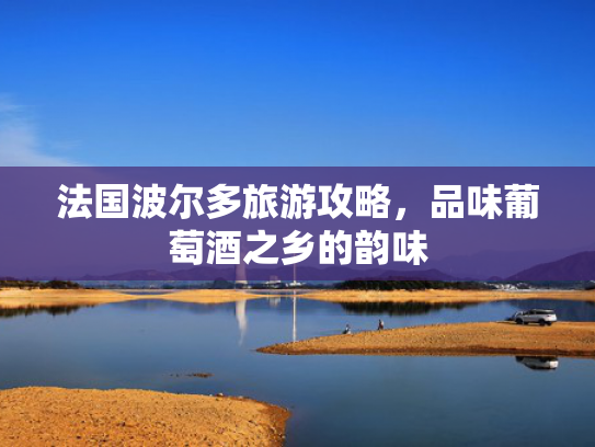 法国波尔多旅游攻略，品味葡萄酒之乡的韵味