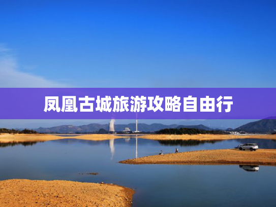 凤凰古城旅游攻略自由行 凤凰古城旅游攻略自由行