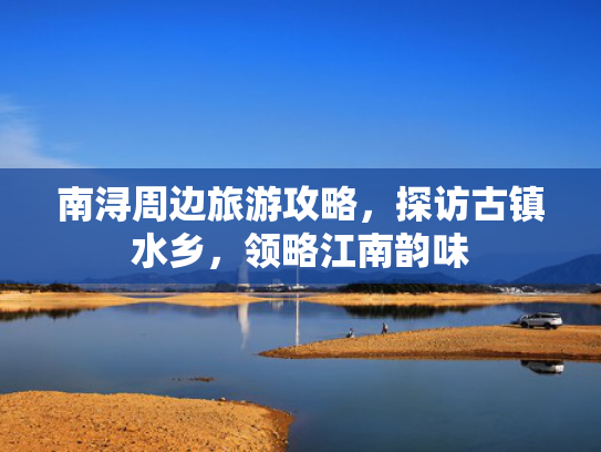 南浔周边旅游攻略，探访古镇水乡，领略江南韵味