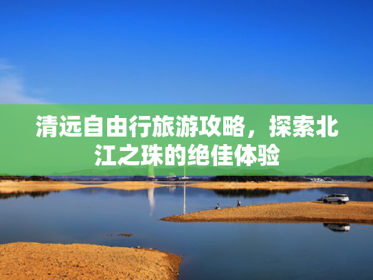 清远自由行旅游攻略，探索北江之珠的绝佳体验