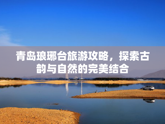 青岛琅琊台旅游攻略，探索古韵与自然的完美结合