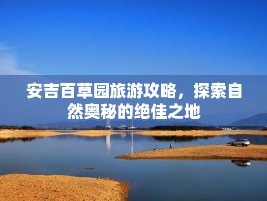 安吉百草园旅游攻略，探索自然奥秘的绝佳之地