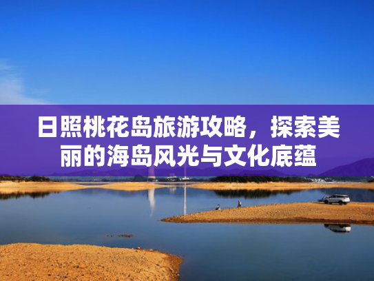 日照桃花岛旅游攻略,探索美丽的海岛风光与文化底蕴 日照桃花岛旅游攻略,探索美丽的海岛风光与文化底蕴