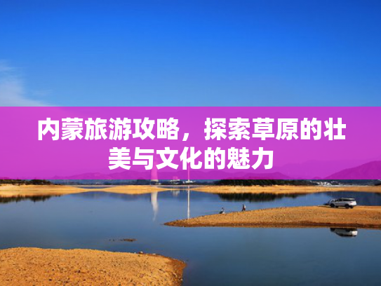 内蒙旅游攻略,探索草原的壮美与文化的魅力 内蒙旅游攻略,探索草原的壮美与文化的魅力