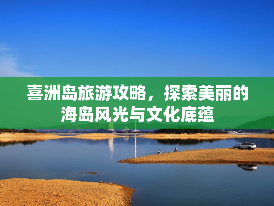 喜洲岛旅游攻略，探索美丽的海岛风光与文化底蕴