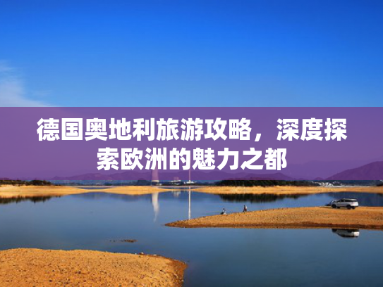 德国奥地利旅游攻略，深度探索欧洲的魅力之都
