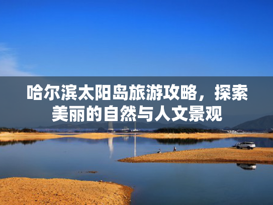 哈尔滨太阳岛旅游攻略,探索美丽的自然与人文景观 哈尔滨太阳岛旅游攻略,探索美丽的自然与人文景观