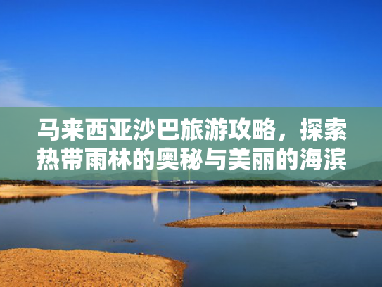 马来西亚沙巴旅游攻略，探索热带雨林的奥秘与美丽的海滨风光
