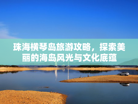 珠海横琴岛旅游攻略,探索美丽的海岛风光与文化底蕴 珠海横琴岛旅游攻略,探索美丽的海岛风光与文化底蕴