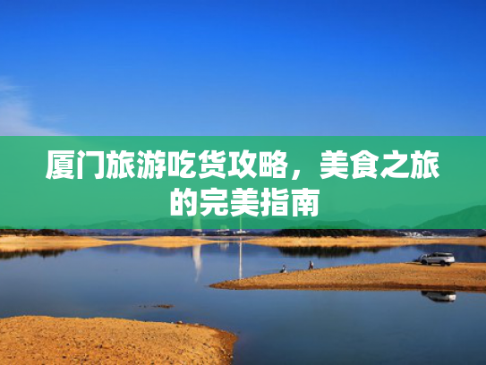 厦门旅游吃货攻略，美食之旅的完美指南