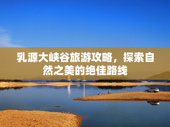 乳源大峡谷旅游攻略，探索自然之美的绝佳路线