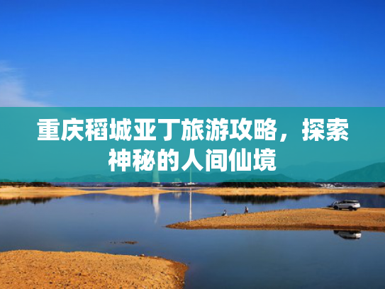 重庆稻城亚丁旅游攻略，探索神秘的人间仙境