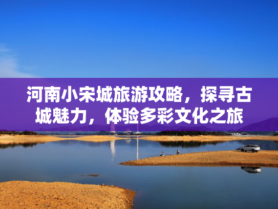 河南小宋城旅游攻略，探寻古城魅力，体验多彩文化之旅