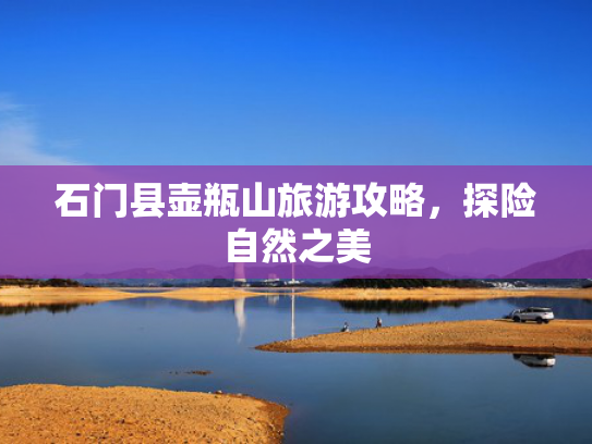 石门县壶瓶山旅游攻略，探险自然之美