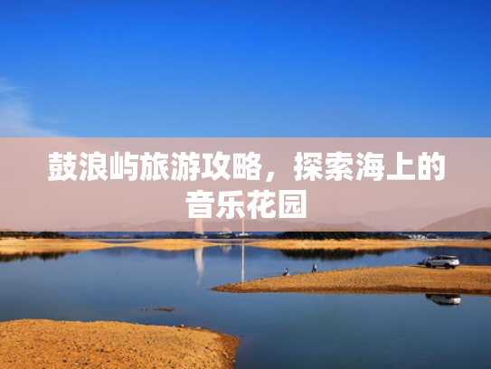 鼓浪屿旅游攻略，探索海上的音乐花园