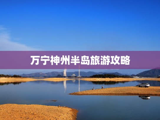 万宁神州半岛旅游攻略 万宁神州半岛旅游攻略