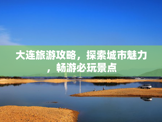 大连旅游攻略，探索城市魅力，畅游必玩景点
