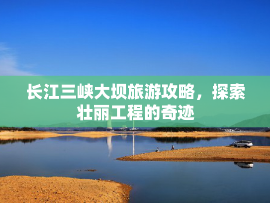 长江三峡大坝旅游攻略，探索壮丽工程的奇迹