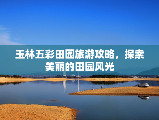 玉林五彩田园旅游攻略，探索美丽的田园风光