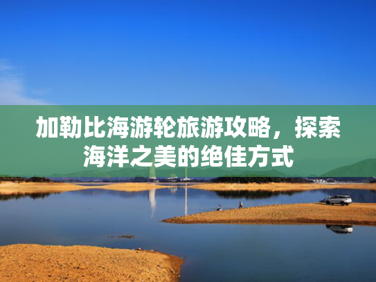 加勒比海游轮旅游攻略，探索海洋之美的绝佳方式