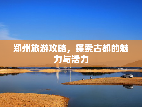 郑州旅游攻略，探索古都的魅力与活力