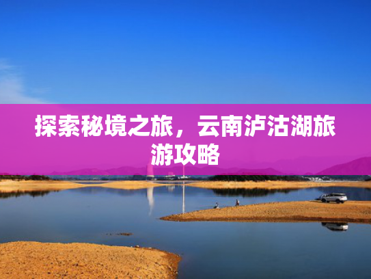 探索秘境之旅，云南泸沽湖旅游攻略