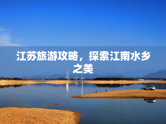 江苏旅游攻略,探索江南水乡之美 江苏旅游攻略,探索江南水乡之美