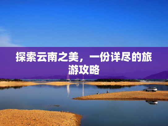 探索云南之美，一份详尽的旅游攻略