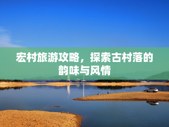 宏村旅游攻略，探索古村落的韵味与风情