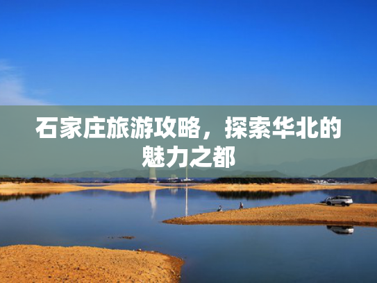 石家庄旅游攻略,探索华北的魅力之都 石家庄旅游攻略,探索华北的魅力之都