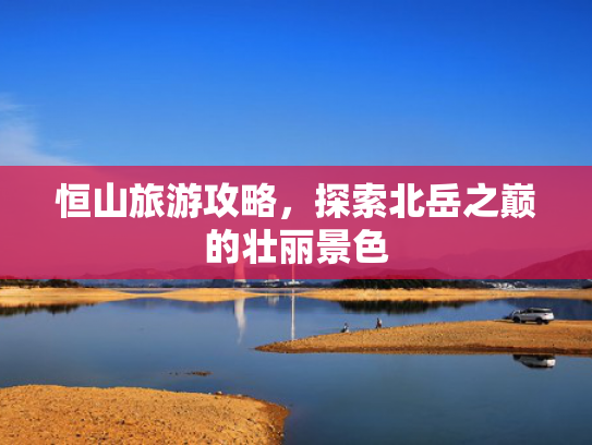 恒山旅游攻略，探索北岳之巅的壮丽景色