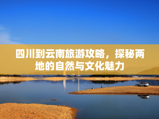 四川到云南旅游攻略，探秘两地的自然与文化魅力