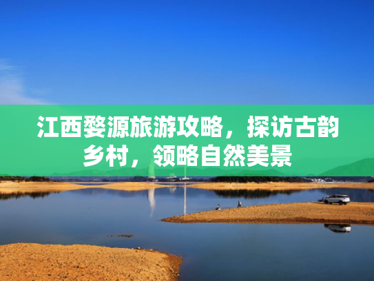 江西婺源旅游攻略，探访古韵乡村，领略自然美景