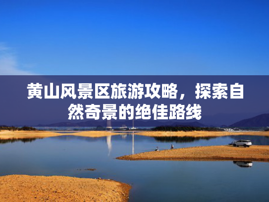 黄山风景区旅游攻略，探索自然奇景的绝佳路线