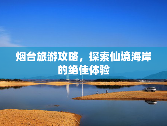 烟台旅游攻略，探索仙境海岸的绝佳体验