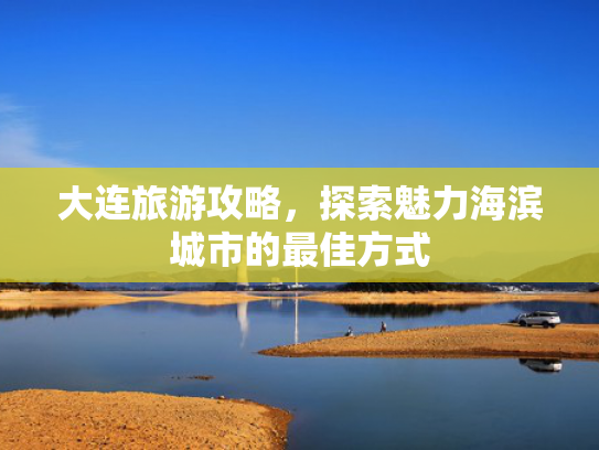 大连旅游攻略，探索魅力海滨城市的最佳方式