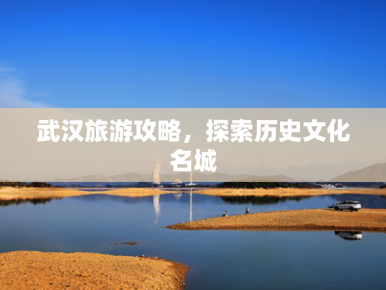 武汉旅游攻略,探索历史文化名城 武汉旅游攻略,探索历史文化名城