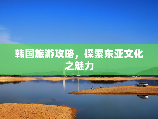 韩国旅游攻略，探索东亚文化之魅力